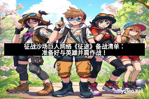 征战沙场巨人网络《征途》备战清单:准备好与英雄并肩作战!