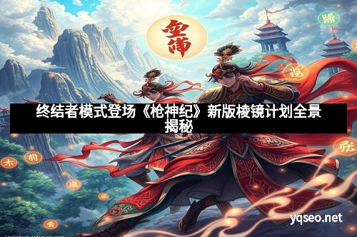 终结者模式登场《枪神纪》新版棱镜计划全景揭秘