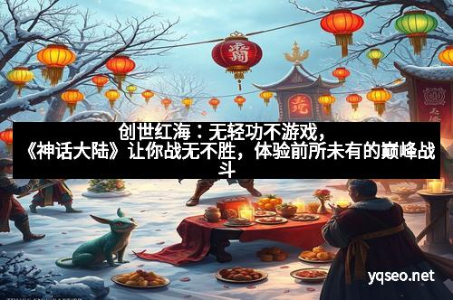 创世红海:无轻功不游戏,《神话大陆》让你战无不胜,体验前所未有的巅峰战斗