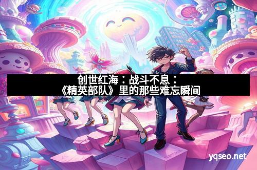 创世红海:战斗不息:《精英部队》里的那些难忘瞬间